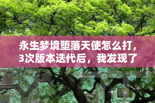 永生梦境堕落天使怎么打,3次版本迭代后,我发现了永生梦境堕落天使的致命真相! 永生梦境堕落天使怎么打,3次版本迭代后,我发现了永生梦境堕落天使的致命真相!