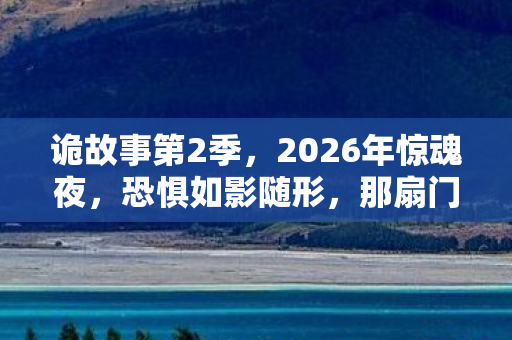 诡故事第2季,2026年惊魂夜,恐惧如影随形,那扇门后藏着什么秘密? 诡故事第2季,2026年惊魂夜,恐惧如影随形,那扇门后藏着什么秘密?