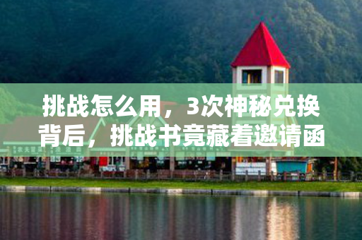 挑战怎么用,3次神秘兑换背后,挑战书竟藏着邀请函的惊天密码? 挑战怎么用,3次神秘兑换背后,挑战书竟藏着邀请函的惊天密码?