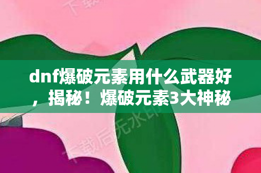 dnf爆破元素用什么武器好,揭秘!爆破元素3大神秘武器,制作组藏了多久的秘密? dnf爆破元素用什么武器好,揭秘!爆破元素3大神秘武器,制作组藏了多久的秘密?
