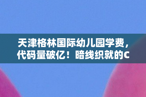 天津格林国际幼儿园学费，代码量破亿！暗线织就的CF月影世界，头皮发麻的生存法则