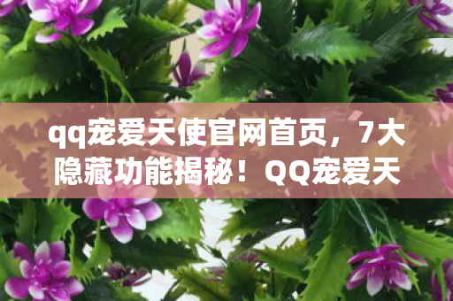 qq宠爱天使官网首页,7大隐藏功能揭秘!QQ宠爱天使官网背后藏着什么惊人秘密? qq宠爱天使官网首页,7大隐藏功能揭秘!QQ宠爱天使官网背后藏着什么惊人秘密?