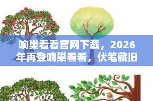 响巢看看官网下载,2026年再登响巢看看,伏笔藏旧忆,那些过往竟让我鼻子一酸 响巢看看官网下载,2026年再登响巢看看,伏笔藏旧忆,那些过往竟让我鼻子一酸
