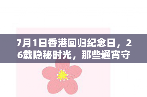 7月1日香港回归纪念日,26载隐秘时光,那些通宵守直播的哽咽,如今只剩登录界面闪烁 7月1日香港回归纪念日,26载隐秘时光,那些通宵守直播的哽咽,如今只剩登录界面闪烁