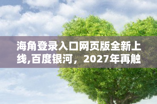 海角登录入口网页版全新上线,百度银河,2027年再触海角页版,伏笔藏旧忆,登录瞬间鼻子一酸 海角登录入口网页版全新上线,百度银河,2027年再触海角页版,伏笔藏旧忆,登录瞬间鼻子一酸