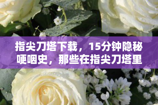指尖刀塔下载,15分钟隐秘哽咽史,那些在指尖刀塔里熬过的夜,你还记得吗? 指尖刀塔下载,15分钟隐秘哽咽史,那些在指尖刀塔里熬过的夜,你还记得吗?