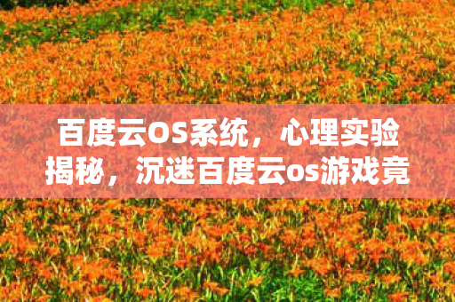 百度云OS系统，心理实验揭秘，沉迷百度云os游戏竟是多巴胺陷阱？细思极恐！