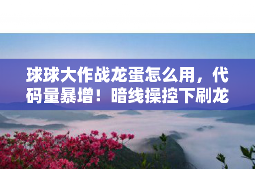 球球大作战龙蛋怎么用，代码量暴增！暗线操控下刷龙蛋的赛博狂欢，头皮发麻的数字暴动