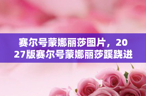 赛尔号蒙娜丽莎图片,2027版赛尔号蒙娜丽莎蹊跷进化!老玩家直呼爷青结 赛尔号蒙娜丽莎图片,2027版赛尔号蒙娜丽莎蹊跷进化!老玩家直呼爷青结