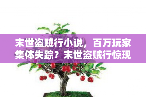 末世盗贼行小说，百万玩家集体失踪？末世盗贼行惊现数据黑洞引全服破防！