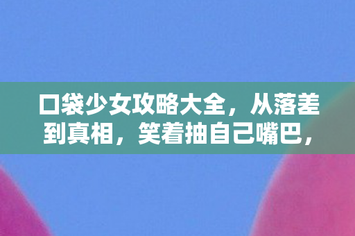口袋少女攻略大全，从落差到真相，笑着抽自己嘴巴，最后笑着笑着竟哭了——口袋少女之困