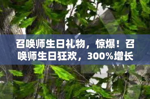 召唤师生日礼物,惊爆!召唤师生日狂欢,300%增长背后,藏着久违的感动与暴利密码 召唤师生日礼物,惊爆!召唤师生日狂欢,300%增长背后,藏着久违的感动与暴利密码