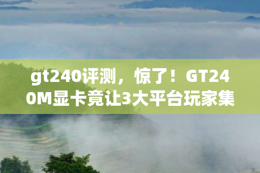 gt240评测,惊了!GT240M显卡竟让3大平台玩家集体破防?实测数据揭秘真相! gt240评测,惊了!GT240M显卡竟让3大平台玩家集体破防?实测数据揭秘真相!