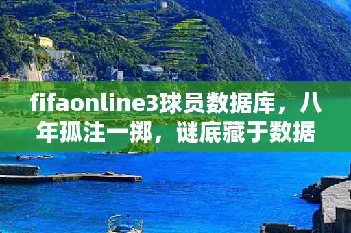 fifaonline3球员数据库,八年孤注一掷,谜底藏于数据库,关服瞬间泪目成空 fifaonline3球员数据库,八年孤注一掷,谜底藏于数据库,关服瞬间泪目成空