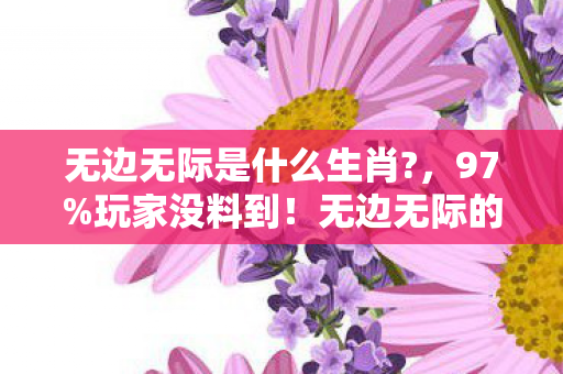 无边无际是什么生肖?,97%玩家没料到!无边无际的操控感竟藏在这3大平台生肖密码里 无边无际是什么生肖?,97%玩家没料到!无边无际的操控感竟藏在这3大平台生肖密码里