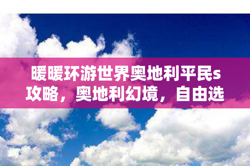 暖暖环游世界奥地利平民s攻略,奥地利幻境,自由选择下的必然囚笼,灵魂震颤的悖论之舞 暖暖环游世界奥地利平民s攻略,奥地利幻境,自由选择下的必然囚笼,灵魂震颤的悖论之舞