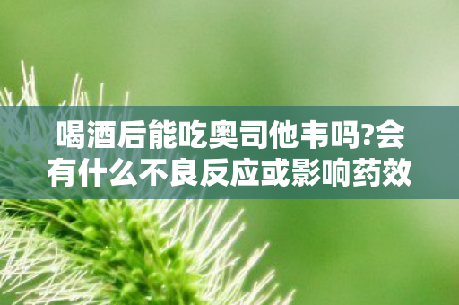 喝酒后能吃奥司他韦吗?会有什么不良反应或影响药效吗?,惊!喝酒后吃奥司他韦,这3个致命后果你绝对想不到! 喝酒后能吃奥司他韦吗?会有什么不良反应或影响药效吗?,惊!喝酒后吃奥司他韦,这3个致命后果你绝对想不到!