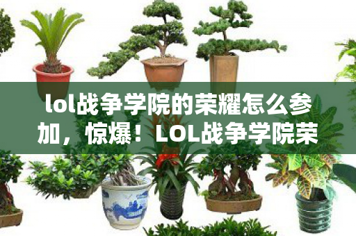 lol战争学院的荣耀怎么参加,惊爆!LOL战争学院荣耀狂撒5000万,背后隐情让你吓一跳! lol战争学院的荣耀怎么参加,惊爆!LOL战争学院荣耀狂撒5000万,背后隐情让你吓一跳!
