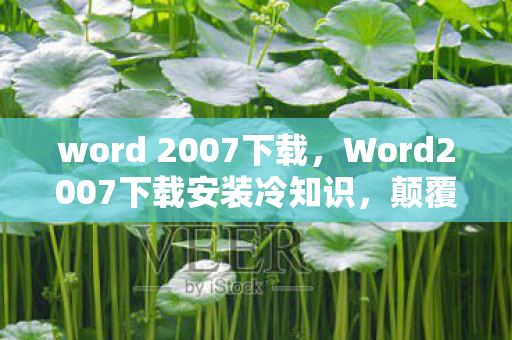 word 2007下载,Word2007下载安装冷知识,颠覆认知!这些隐藏设计让你目瞪口呆 word 2007下载,Word2007下载安装冷知识,颠覆认知!这些隐藏设计让你目瞪口呆