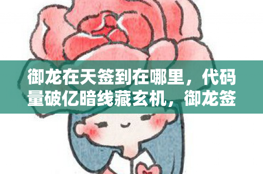 御龙在天签到在哪里,代码量破亿暗线藏玄机,御龙签到竟让我头皮发麻! 御龙在天签到在哪里,代码量破亿暗线藏玄机,御龙签到竟让我头皮发麻!
