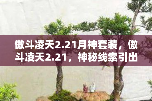 傲斗凌天2.21月神套装,傲斗凌天2.21,神秘线索引出的悬案,背后真相令人毛骨悚然! 傲斗凌天2.21月神套装,傲斗凌天2.21,神秘线索引出的悬案,背后真相令人毛骨悚然!