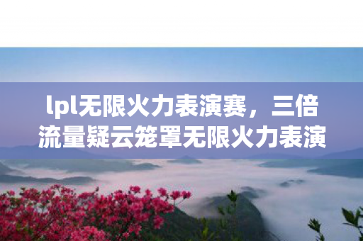 lpl无限火力表演赛,三倍流量疑云笼罩无限火力表演赛,资本狂欢下玩家心寒真相 lpl无限火力表演赛,三倍流量疑云笼罩无限火力表演赛,资本狂欢下玩家心寒真相