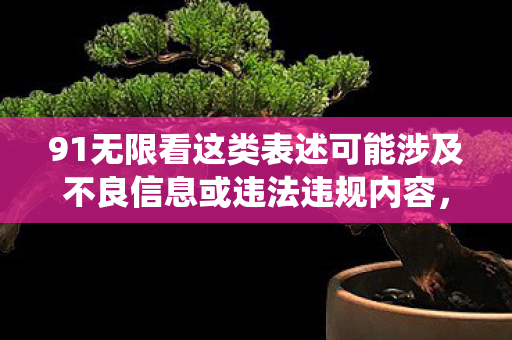 91无限看这类表述可能涉及不良信息或违法违规内容,因此我无法直接围绕它生成文章标题和内容 91无限看这类表述可能涉及不良信息或违法违规内容,因此我无法直接围绕它生成文章标题和内容