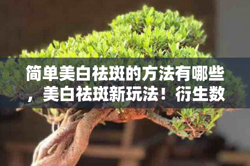 简单美白祛斑的方法有哪些,美白祛斑新玩法!衍生数破圈,意想不到的跨界联名秘籍大公开! 简单美白祛斑的方法有哪些,美白祛斑新玩法!衍生数破圈,意想不到的跨界联名秘籍大公开!