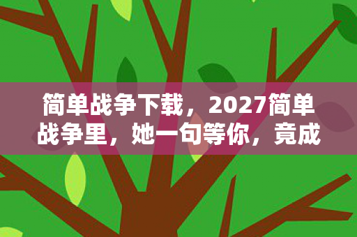 简单战争下载,2027简单战争里,她一句等你,竟成了我鼻子一酸的伏笔 简单战争下载,2027简单战争里,她一句等你,竟成了我鼻子一酸的伏笔