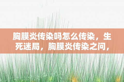 胸膜炎传染吗怎么传染,生死迷局,胸膜炎传染之问,是自由囚笼还是命运审判? 胸膜炎传染吗怎么传染,生死迷局,胸膜炎传染之问,是自由囚笼还是命运审判?