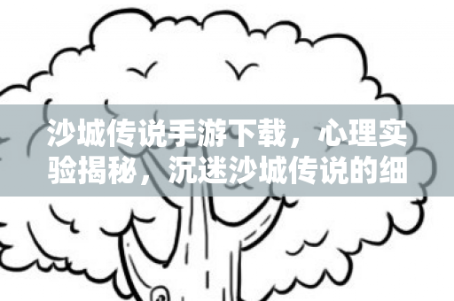 沙城传说手游下载,心理实验揭秘,沉迷沙城传说的细思极恐自我麻醉之旅 沙城传说手游下载,心理实验揭秘,沉迷沙城传说的细思极恐自我麻醉之旅
