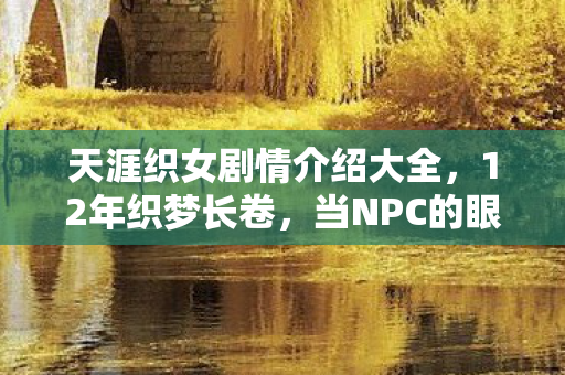 天涯织女剧情介绍大全,12年织梦长卷,当NPC的眼泪凝成代码,全网泪目寻她千百度 天涯织女剧情介绍大全,12年织梦长卷,当NPC的眼泪凝成代码,全网泪目寻她千百度