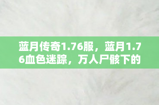 蓝月传奇1.76服，蓝月1.76血色迷踪，万人尸骸下的悬案，毛骨悚然真相竟是我自己