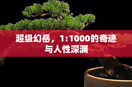 超级幻岳,1:1000的奇迹与人性深渊 超级幻岳,1:1000的奇迹与人性深渊