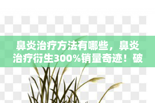 鼻炎治疗方法有哪些,鼻炎治疗衍生300%销量奇迹!破圈联动音乐综艺,意想不到跨界来袭! 鼻炎治疗方法有哪些,鼻炎治疗衍生300%销量奇迹!破圈联动音乐综艺,意想不到跨界来袭!