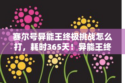 赛尔号异能王终极挑战怎么打，耗时365天！异能王终极谜面终揭晓，泪目，无数精灵的死亡倒计时