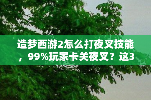 造梦西游2怎么打夜叉技能，99%玩家卡关夜叉？这3个隐藏机制让你30秒反杀！