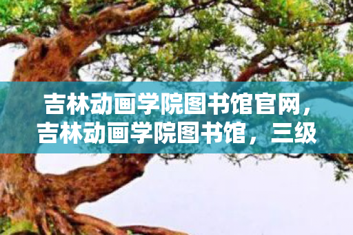 吉林动画学院图书馆官网，吉林动画学院图书馆，三级悖论迷宫，灵魂震颤间自由幻象崩塌