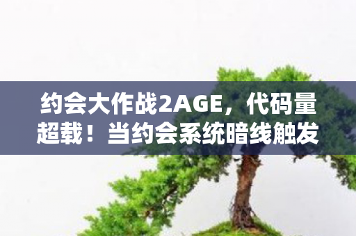 约会大作战2AGE，代码量超载！当约会系统暗线触发时，我的头皮开始发麻