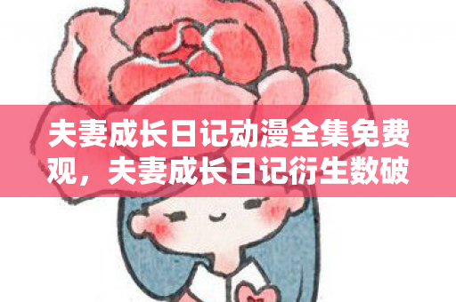 夫妻成长日记动漫全集免费观,夫妻成长日记衍生数破圈!当二次元攻陷三次元,这波操作意想不到! 夫妻成长日记动漫全集免费观,夫妻成长日记衍生数破圈!当二次元攻陷三次元,这波操作意想不到!