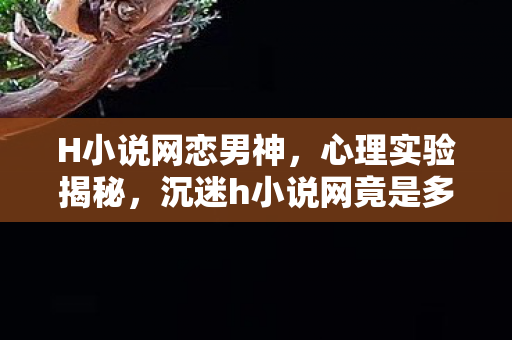 H小说网恋男神,心理实验揭秘,沉迷h小说网竟是多巴胺陷阱?细思极恐! H小说网恋男神,心理实验揭秘,沉迷h小说网竟是多巴胺陷阱?细思极恐!