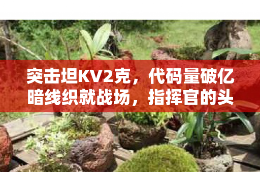 突击坦KV2克，代码量破亿暗线织就战场，指挥官的头皮发麻逆袭