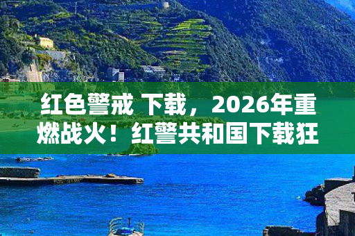 红色警戒 下载,2026年重燃战火!红警共和国下载狂潮背后藏着什么惊天秘密? 红色警戒 下载,2026年重燃战火!红警共和国下载狂潮背后藏着什么惊天秘密?