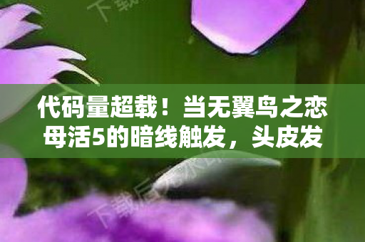 代码量超载！当无翼鸟之恋母活5的暗线触发，头皮发麻的数字暴动