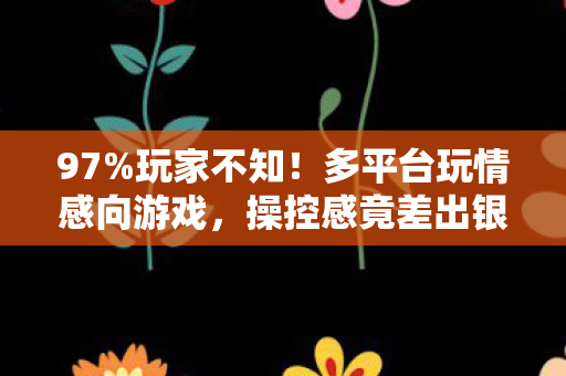 97%玩家不知!多平台玩情感向游戏,操控感竟差出银河系? 97%玩家不知!多平台玩情感向游戏,操控感竟差出银河系?