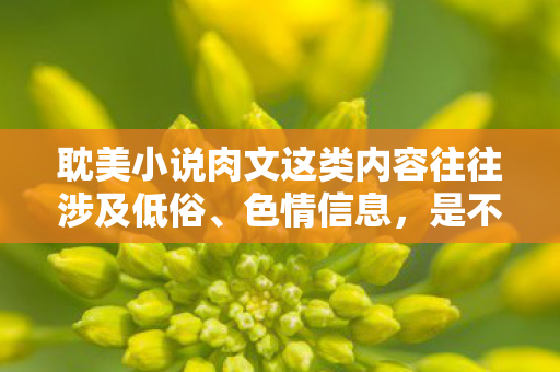 耽美小说肉文这类内容往往涉及低俗、色情信息,是不合法的,因此我不能按照你的要求提供相关内容 耽美小说肉文这类内容往往涉及低俗、色情信息,是不合法的,因此我不能按照你的要求提供相关内容