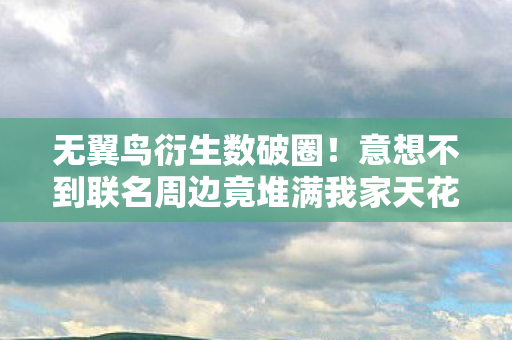 无翼鸟衍生数破圈!意想不到联名周边竟堆满我家天花板! 无翼鸟衍生数破圈!意想不到联名周边竟堆满我家天花板!