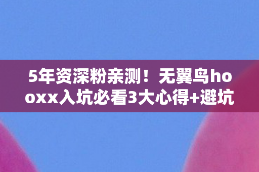 5年资深粉亲测！无翼鸟hooxx入坑必看3大心得+避坑指南