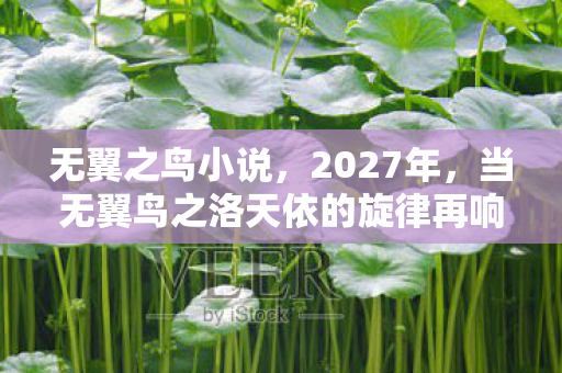 无翼之鸟小说,2027年,当无翼鸟之洛天依的旋律再响,鼻子一酸,回忆伏笔成殇 无翼之鸟小说,2027年,当无翼鸟之洛天依的旋律再响,鼻子一酸,回忆伏笔成殇