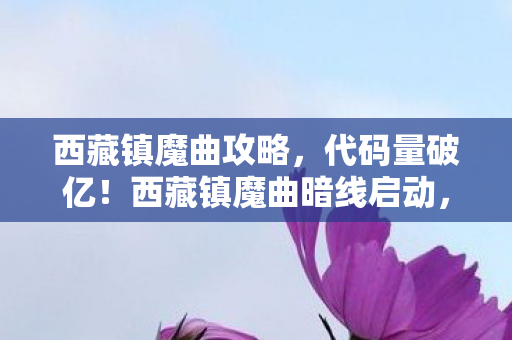 西藏镇魔曲攻略,代码量破亿!西藏镇魔曲暗线启动,当玩家触发头皮发麻级因果律 西藏镇魔曲攻略,代码量破亿!西藏镇魔曲暗线启动,当玩家触发头皮发麻级因果律